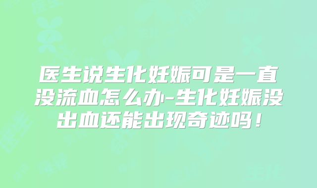 医生说生化妊娠可是一直没流血怎么办-生化妊娠没出血还能出现奇迹吗!