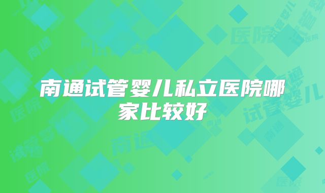 南通试管婴儿私立医院哪家比较好