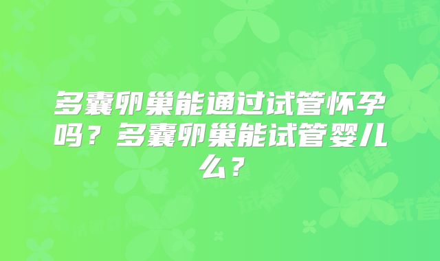 多囊卵巢能通过试管怀孕吗？多囊卵巢能试管婴儿么？