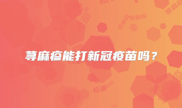 荨麻疹能打新冠疫苗吗?