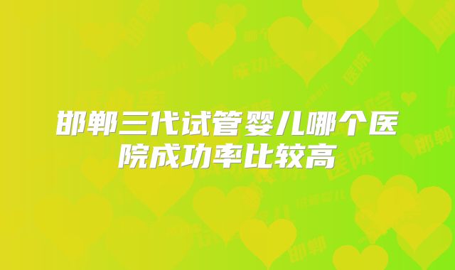 邯郸三代试管婴儿哪个医院成功率比较高