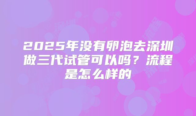 2025年没有卵泡去深圳做三代试管可以吗?流程是怎么样的
