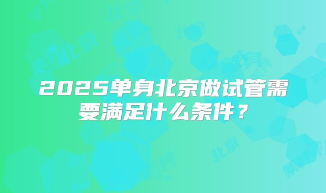2025单身北京做试管需要满足什么条件？