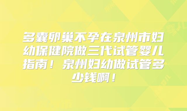 多囊卵巢不孕在泉州市妇幼保健院做三代试管婴儿指南！泉州妇幼做试管多少钱啊！