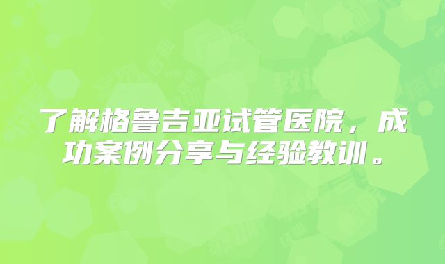 了解格鲁吉亚试管医院，成功案例分享与经验教训。