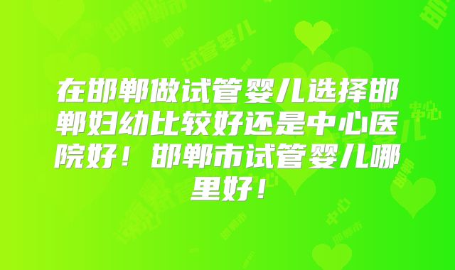 在邯郸做试管婴儿选择邯郸妇幼比较好还是中心医院好!邯郸市试管婴儿哪里好!