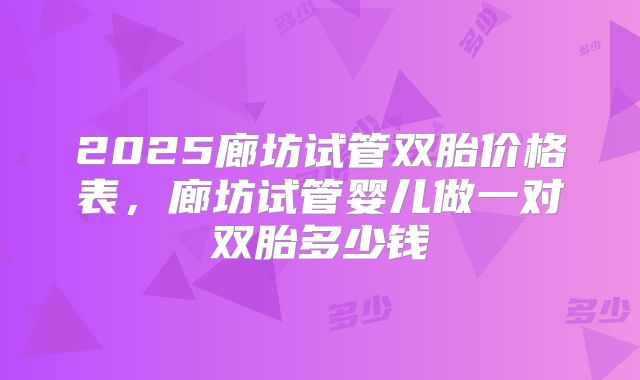 2025廊坊试管双胎价格表，廊坊试管婴儿做一对双胎多少钱