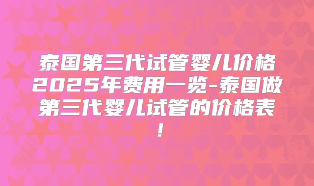 泰国第三代试管婴儿价格2025年费用一览-泰国做第三代婴儿试管的价格表!