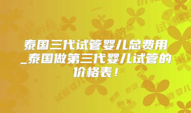 泰国三代试管婴儿总费用_泰国做第三代婴儿试管的价格表！