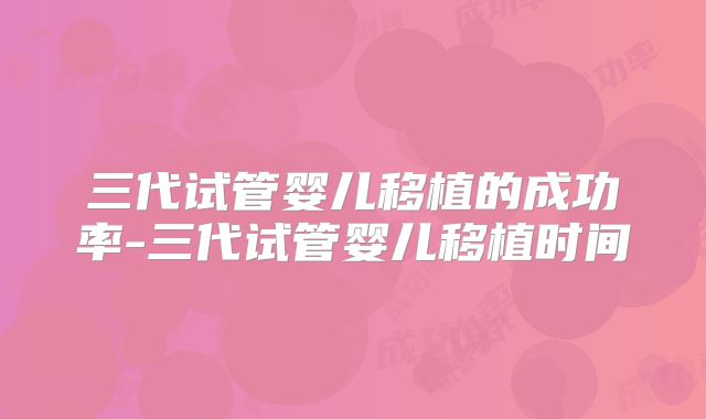 三代试管婴儿移植的成功率-三代试管婴儿移植时间