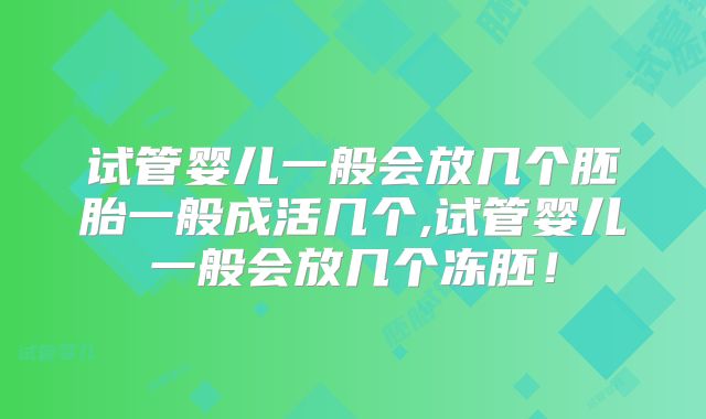 试管婴儿一般会放几个胚胎一般成活几个,试管婴儿一般会放几个冻胚!