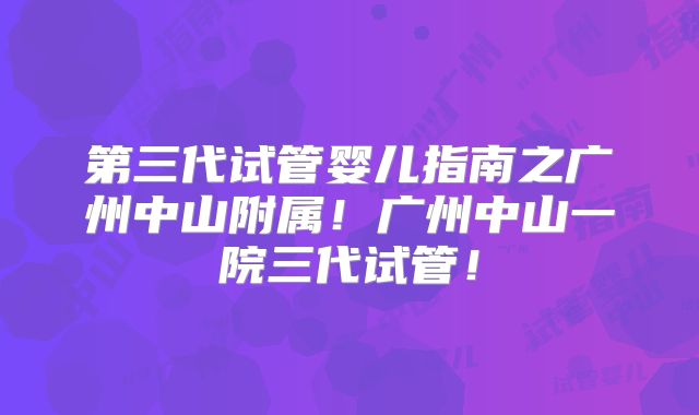 第三代试管婴儿指南之广州中山附属！广州中山一院三代试管！