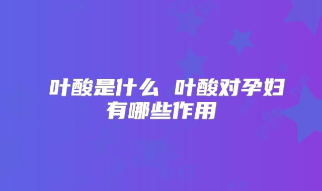 叶酸是什么 叶酸对孕妇有哪些作用