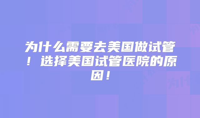 为什么需要去美国做试管！选择美国试管医院的原因！