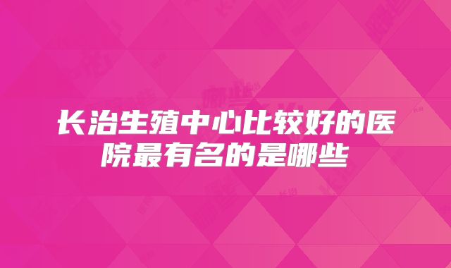 长治生殖中心比较好的医院最有名的是哪些