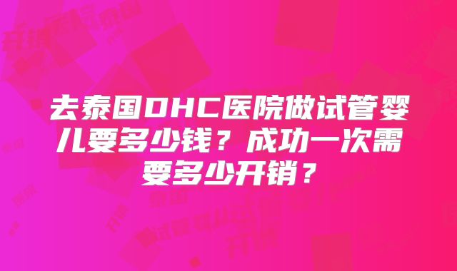 去泰国DHC医院做试管婴儿要多少钱？成功一次需要多少开销？