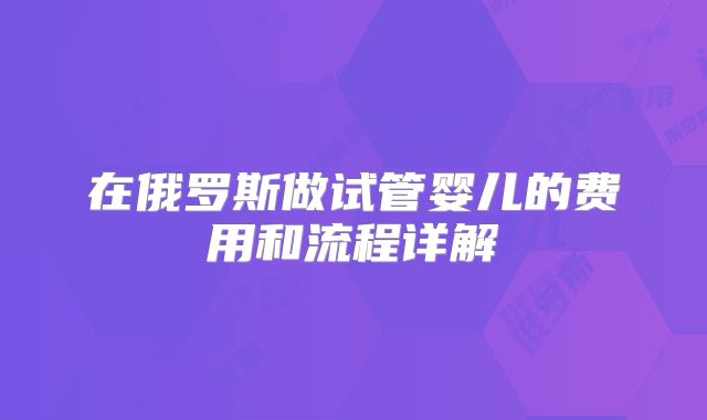 在俄罗斯做试管婴儿的费用和流程详解