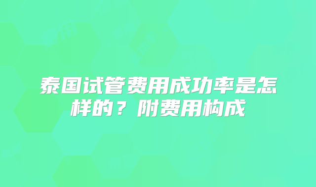 泰国试管费用成功率是怎样的？附费用构成