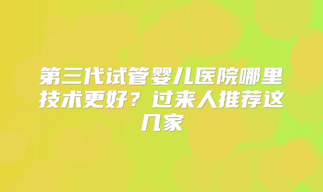 第三代试管婴儿医院哪里技术更好?过来人推荐这几家