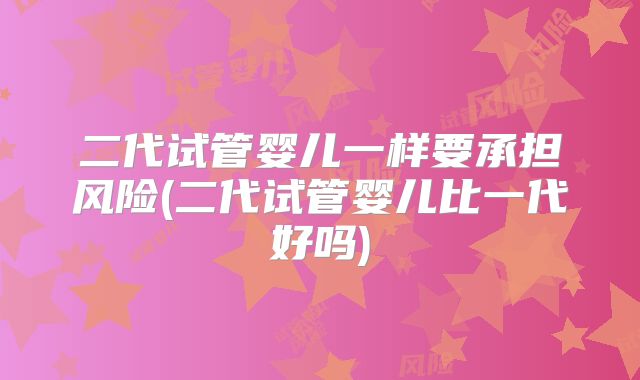 二代试管婴儿一样要承担风险(二代试管婴儿比一代好吗)