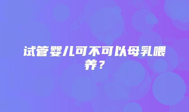 试管婴儿可不可以母乳喂养？