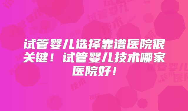 试管婴儿选择靠谱医院很关键！试管婴儿技术哪家医院好！