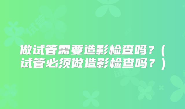 做试管需要造影检查吗？(试管必须做造影检查吗？)