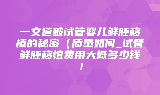 一文道破试管婴儿鲜胚移植的秘密(质量如何_试管鲜胚移植费用大概多少钱!