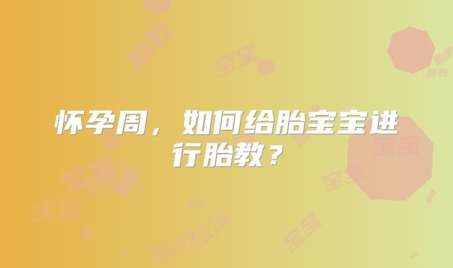 怀孕周,如何给胎宝宝进行胎教?