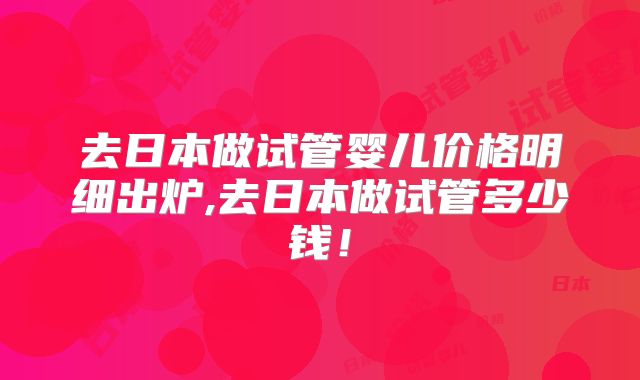 去日本做试管婴儿价格明细出炉,去日本做试管多少钱！
