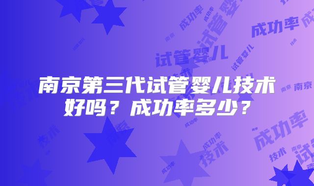 南京第三代试管婴儿技术好吗?成功率多少?