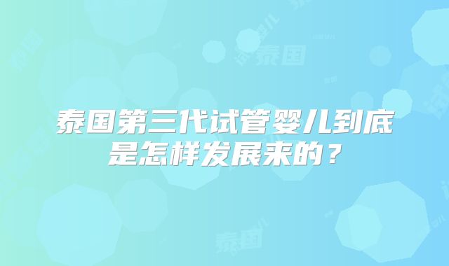 泰国第三代试管婴儿到底是怎样发展来的？