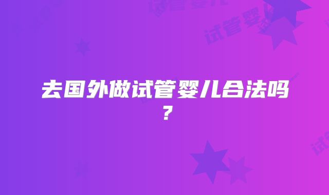 去国外做试管婴儿合法吗？