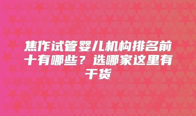 焦作试管婴儿机构排名前十有哪些？选哪家这里有干货