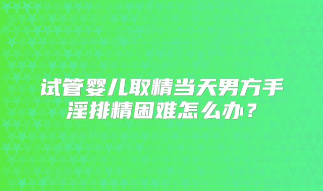 试管婴儿取精当天男方手淫排精困难怎么办？