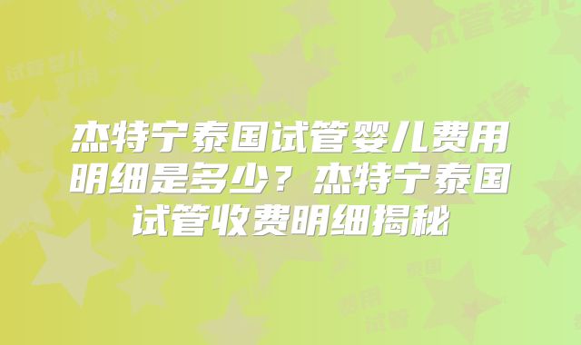 杰特宁泰国试管婴儿费用明细是多少?杰特宁泰国试管收费明细揭秘