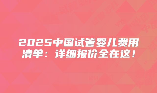 2025中国试管婴儿费用清单:详细报价全在这!