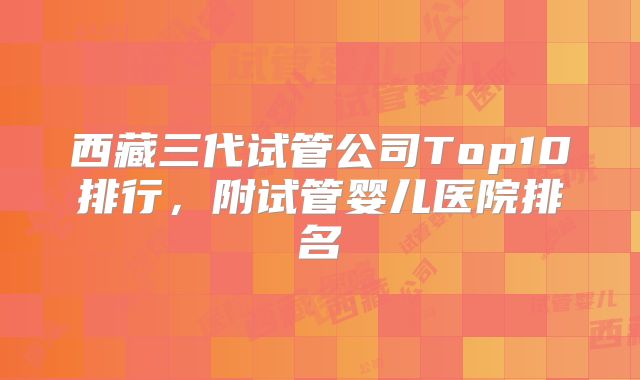 西藏三代试管公司Top10排行，附试管婴儿医院排名