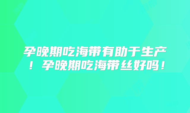 孕晚期吃海带有助于生产！孕晚期吃海带丝好吗！