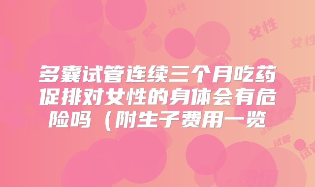 多囊试管连续三个月吃药促排对女性的身体会有危险吗（附生子费用一览