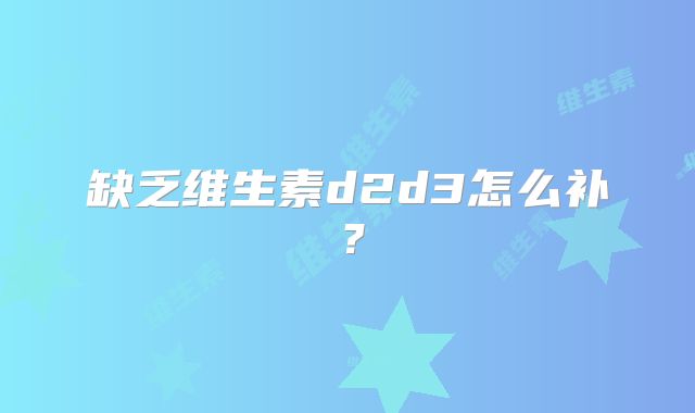 缺乏维生素d2d3怎么补？