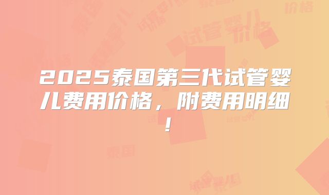 2025泰国第三代试管婴儿费用价格，附费用明细！