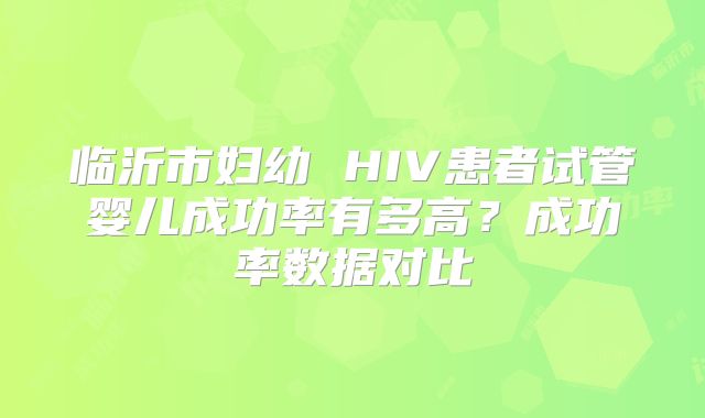临沂市妇幼 HIV患者试管婴儿成功率有多高？成功率数据对比