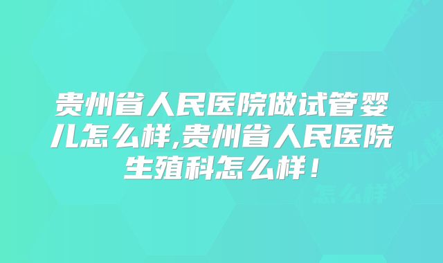 贵州省人民医院做试管婴儿怎么样,贵州省人民医院生殖科怎么样！