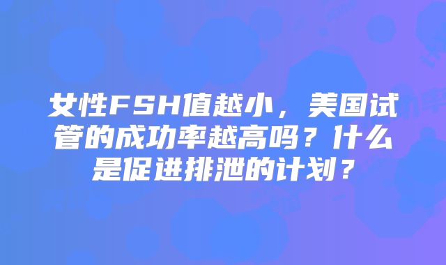 女性FSH值越小，美国试管的成功率越高吗？什么是促进排泄的计划？