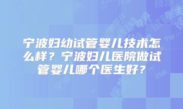 宁波妇幼试管婴儿技术怎么样？宁波妇儿医院做试管婴儿哪个医生好？