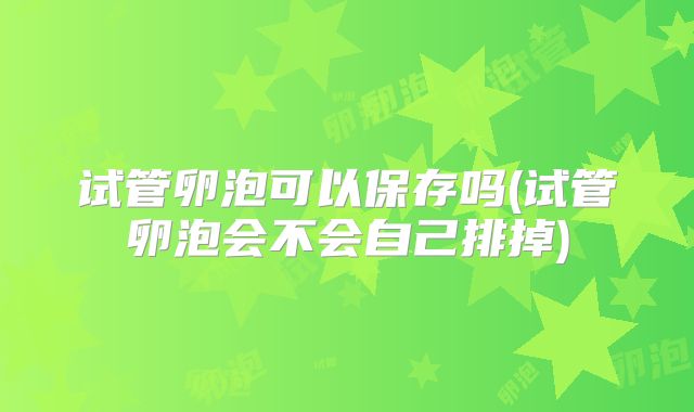 试管卵泡可以保存吗(试管卵泡会不会自己排掉)