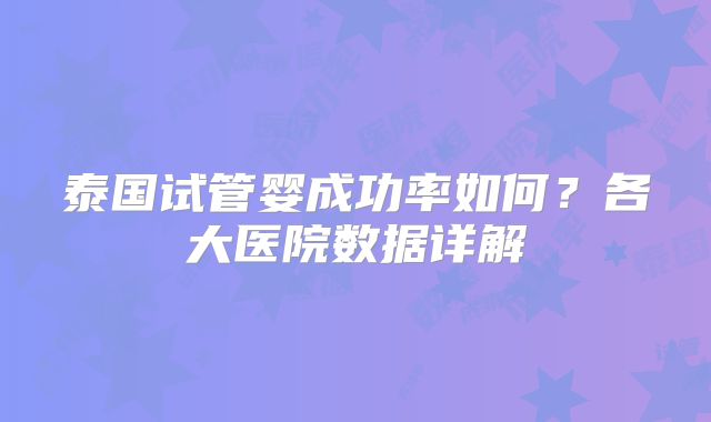 泰国试管婴成功率如何？各大医院数据详解