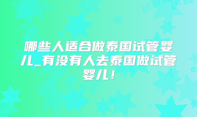 哪些人适合做泰国试管婴儿_有没有人去泰国做试管婴儿！