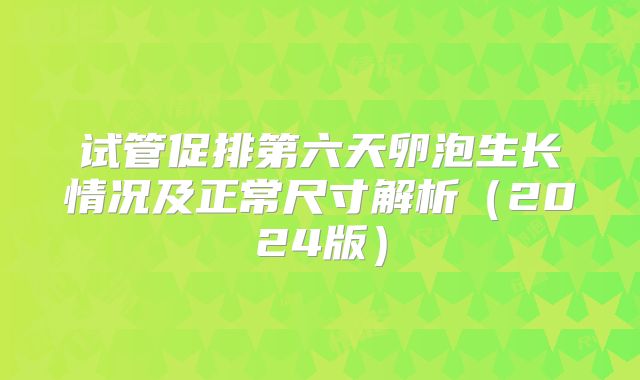 试管促排第六天卵泡生长情况及正常尺寸解析(2024版)